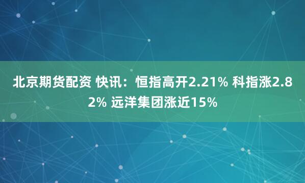 北京期货配资 快讯：恒指高开2.21% 科指涨2.82% 远洋集团涨近15%