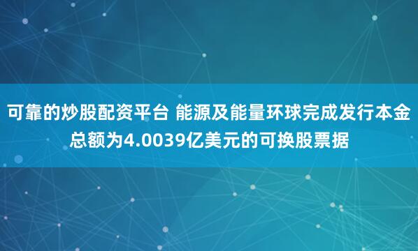可靠的炒股配资平台 能源及能量环球完成发行本金总额为4.0039亿美元的可换股票据