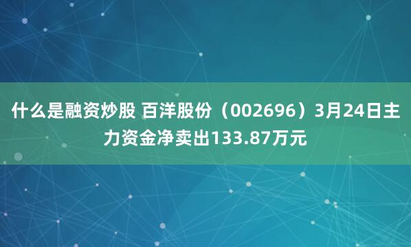 什么是融资炒股 百洋股份（002696）3月24日主力资金净卖出133.87万元
