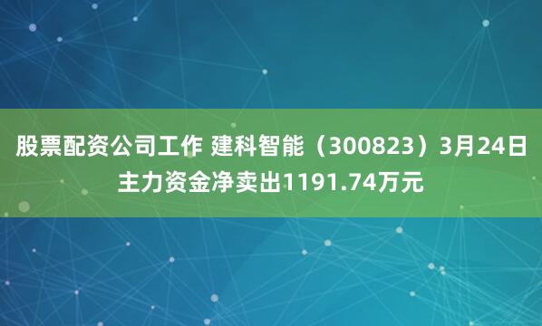 股票配资公司工作 建科智能（300823）3月24日主力资金净卖出1191.74万元