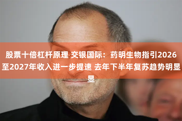 股票十倍杠杆原理 交银国际：药明生物指引2026至2027年收入进一步提速 去年下半年复苏趋势明显