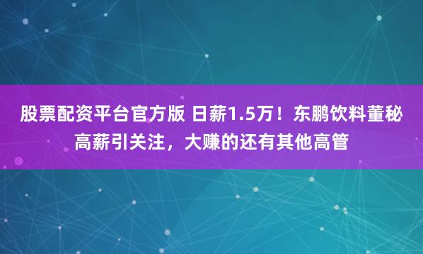 股票配资平台官方版 日薪1.5万！东鹏饮料董秘高薪引关注，大赚的还有其他高管