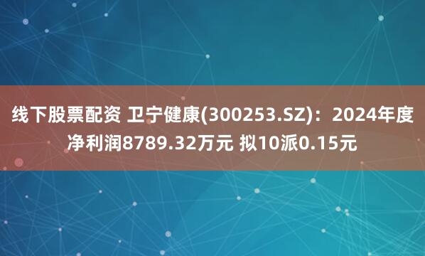 线下股票配资 卫宁健康(300253.SZ)：2024年度净利润8789.32万元 拟10派0.15元