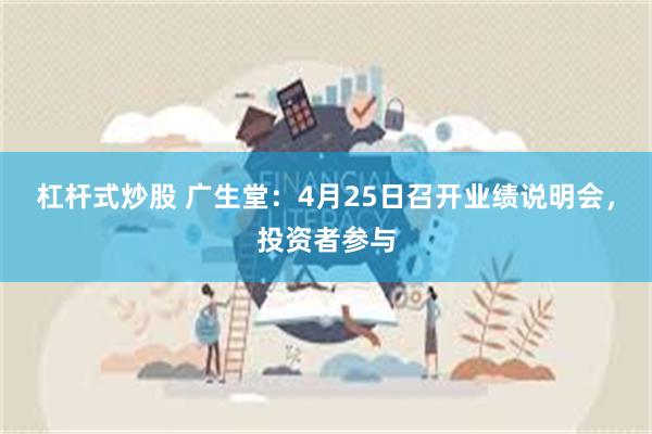 杠杆式炒股 广生堂：4月25日召开业绩说明会，投资者参与