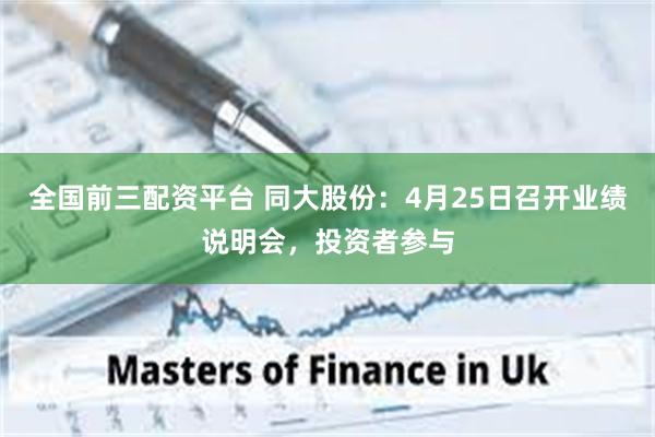 全国前三配资平台 同大股份：4月25日召开业绩说明会，投资者参与