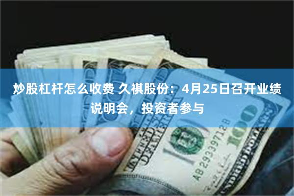 炒股杠杆怎么收费 久祺股份：4月25日召开业绩说明会，投资者参与