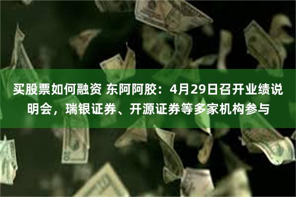 买股票如何融资 东阿阿胶：4月29日召开业绩说明会，瑞银证券、开源证券等多家机构参与