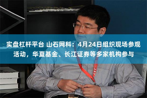 实盘杠杆平台 山石网科：4月24日组织现场参观活动，华夏基金、长江证券等多家机构参与