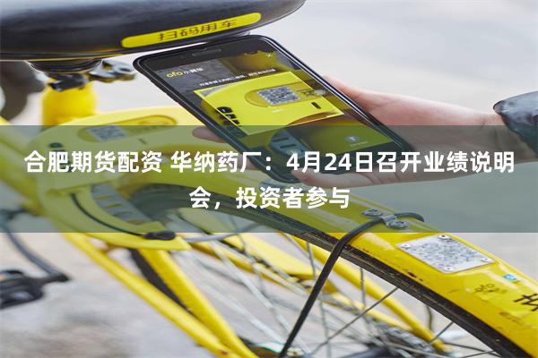 合肥期货配资 华纳药厂：4月24日召开业绩说明会，投资者参与