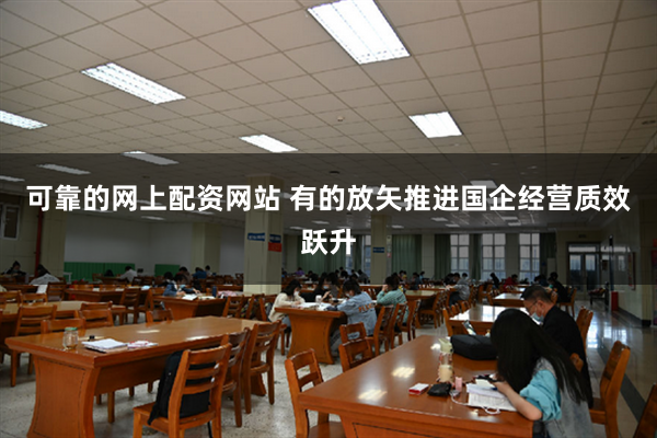 可靠的网上配资网站 有的放矢推进国企经营质效跃升