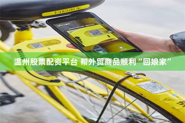 温州股票配资平台 帮外贸商品顺利“回娘家”