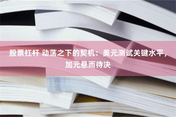 股票扛杆 动荡之下的契机：美元测试关键水平，加元悬而待决