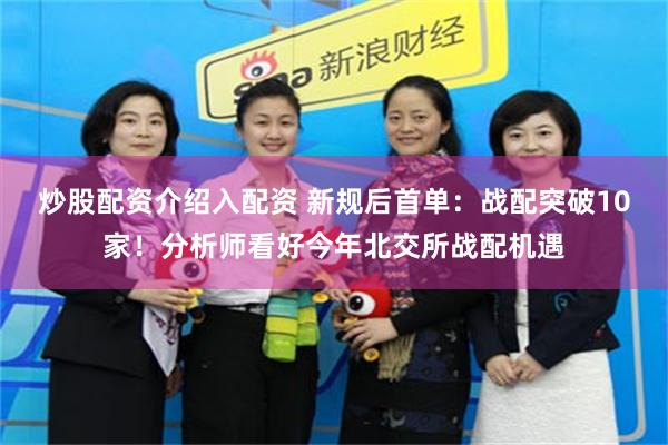 炒股配资介绍入配资 新规后首单：战配突破10家！分析师看好今年北交所战配机遇
