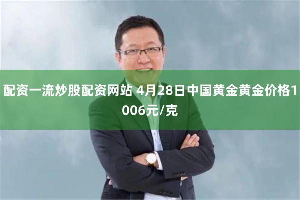 配资一流炒股配资网站 4月28日中国黄金黄金价格1006元/克