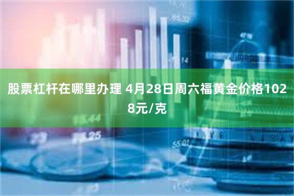 股票杠杆在哪里办理 4月28日周六福黄金价格1028元/克