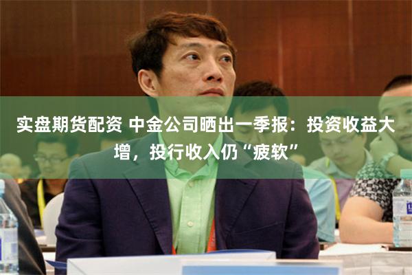 实盘期货配资 中金公司晒出一季报：投资收益大增，投行收入仍“疲软”