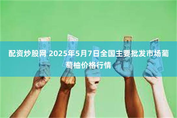 配资炒股网 2025年5月7日全国主要批发市场葡萄柚价格行情