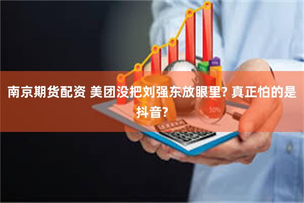 南京期货配资 美团没把刘强东放眼里? 真正怕的是抖音?