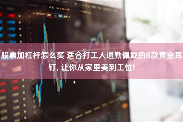 股票加杠杆怎么买 适合打工人通勤佩戴的8款黄金耳钉, 让你从家里美到工位!