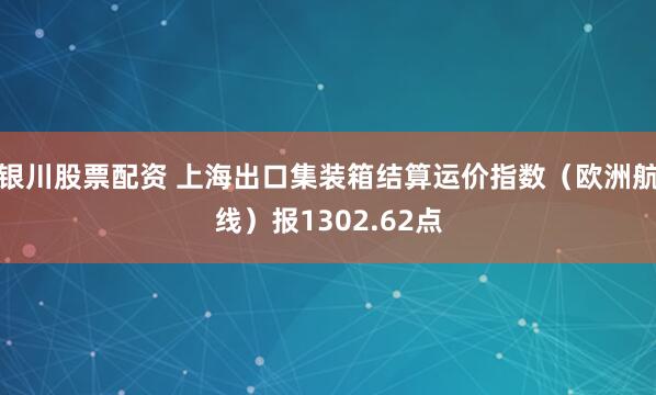 银川股票配资 上海出口集装箱结算运价指数（欧洲航线）报1302.62点