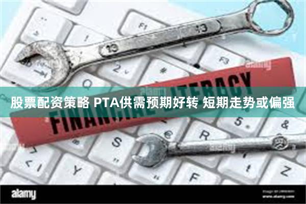股票配资策略 PTA供需预期好转 短期走势或偏强