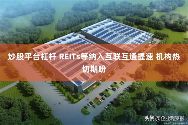 炒股平台杠杆 REITs等纳入互联互通提速 机构热切期盼