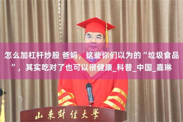 怎么加杠杆炒股 爸妈，这些你们以为的“垃圾食品”，其实吃对了也可以很健康_科普_中国_嘉琳