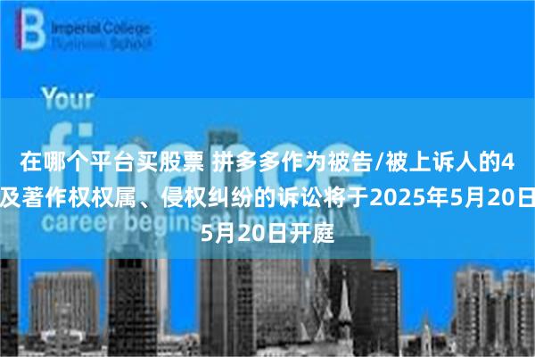 在哪个平台买股票 拼多多作为被告/被上诉人的4起涉及著作权权属、侵权纠纷的诉讼将于2025年5月20日开庭