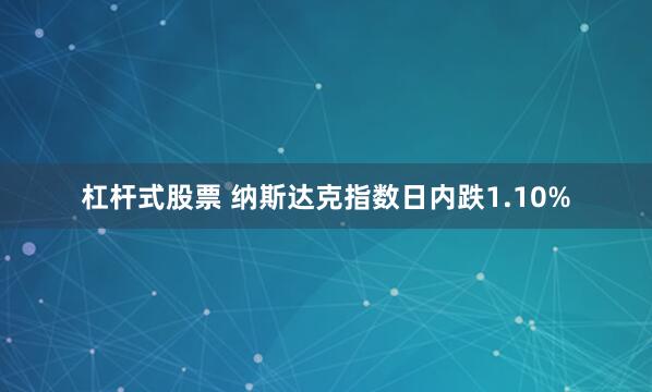 杠杆式股票 纳斯达克指数日内跌1.10%