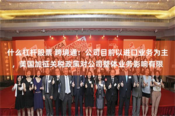 什么杠杆股票 跨境通：公司目前以进口业务为主，美国加征关税政策对公司整体业务影响有限