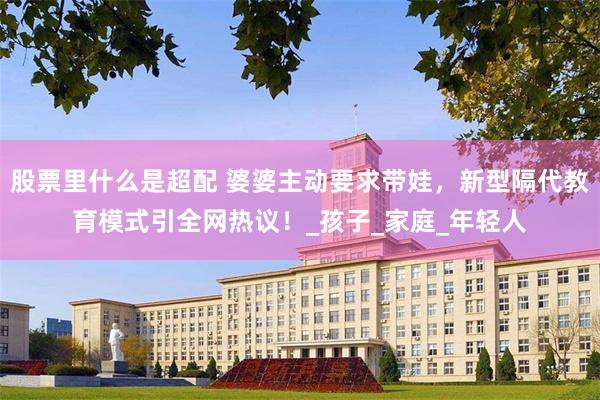 股票里什么是超配 婆婆主动要求带娃，新型隔代教育模式引全网热议！_孩子_家庭_年轻人