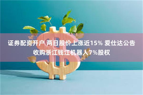 证券配资开户 两日股价上涨近15% 爱仕达公告收购浙江钱江机器人7%股权