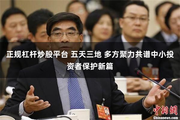 正规杠杆炒股平台 五天三地 多方聚力共谱中小投资者保护新篇