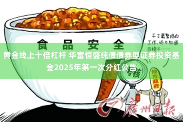 黄金线上十倍杠杆 华富恒盛纯债债券型证券投资基金2025年第一次分红公告
