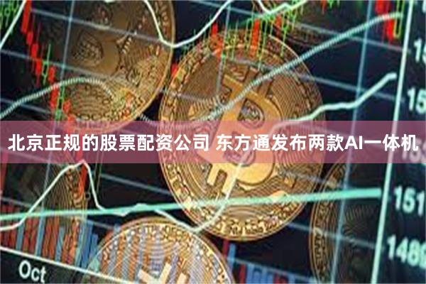北京正规的股票配资公司 东方通发布两款AI一体机