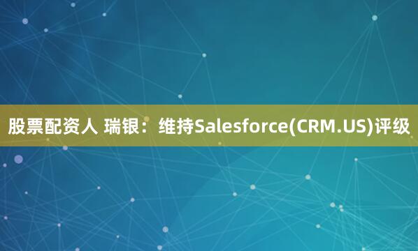 股票配资人 瑞银：维持Salesforce(CRM.US)评级