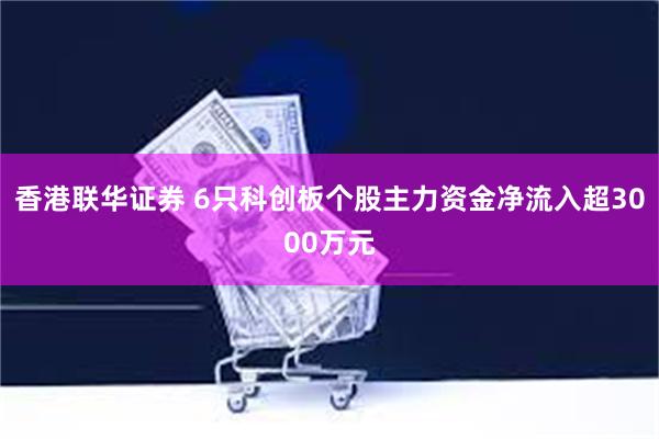 香港联华证券 6只科创板个股主力资金净流入超3000万元