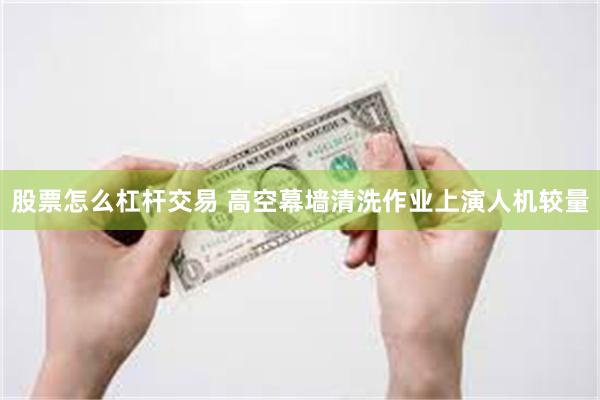 股票怎么杠杆交易 高空幕墙清洗作业上演人机较量
