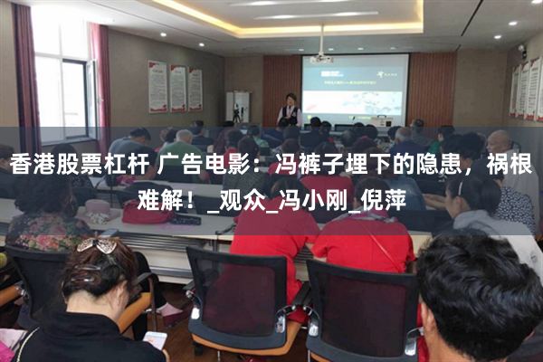 香港股票杠杆 广告电影：冯裤子埋下的隐患，祸根难解！_观众_冯小刚_倪萍