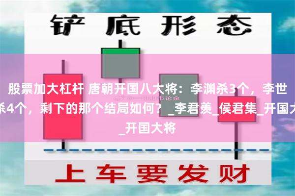 股票加大杠杆 唐朝开国八大将：李渊杀3个，李世民杀4个，剩下的那个结局如何？_李君羡_侯君集_开国大将
