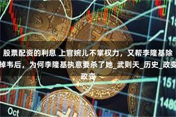 股票配资的利息 上官婉儿不掌权力，又帮李隆基除掉韦后，为何李隆基执意要杀了她_武则天_历史_政变