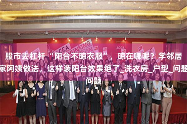 股市去杠杆 “阳台不晾衣服”，晾在哪呢？学邻居家阿姨做法，这样装阳台效果绝了_洗衣房_户型_问题