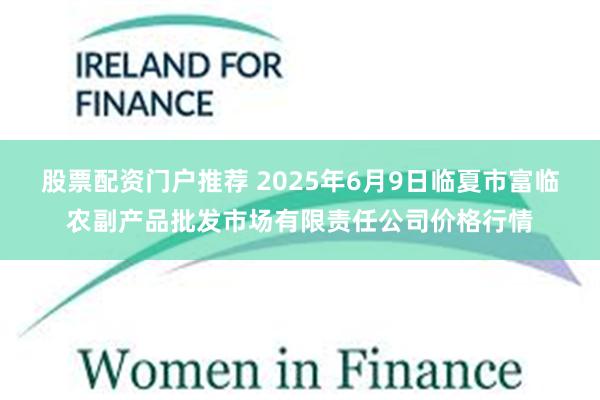股票配资门户推荐 2025年6月9日临夏市富临农副产品批发市场有限责任公司价格行情