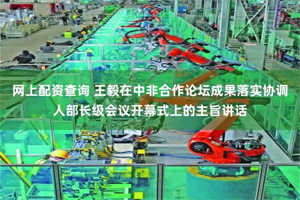 网上配资查询 王毅在中非合作论坛成果落实协调人部长级会议开幕式上的主旨讲话