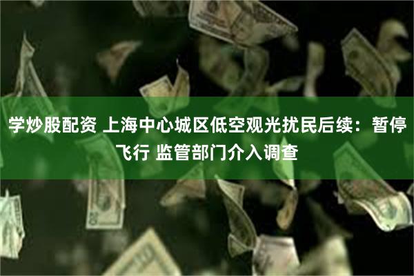 学炒股配资 上海中心城区低空观光扰民后续：暂停飞行 监管部门介入调查