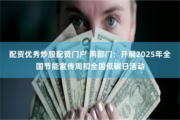 配资优秀炒股配资门户 两部门：开展2025年全国节能宣传周和全国低碳日活动