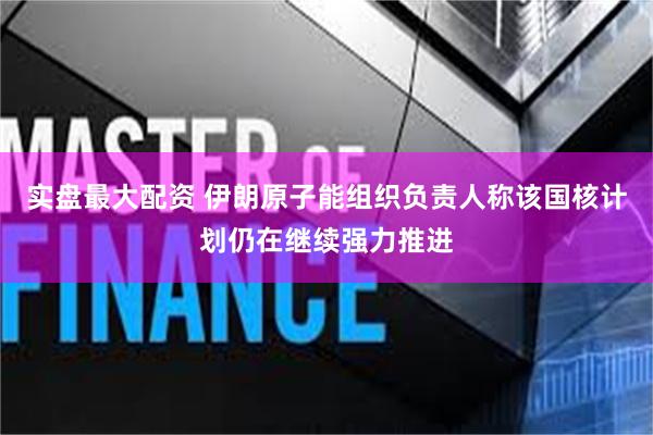 实盘最大配资 伊朗原子能组织负责人称该国核计划仍在继续强力推进