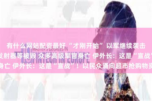 有什么网站配资最好 “才刚开始” 以军继续袭击伊朗！大量雷达、导弹发射器等被毁 众多高级军官身亡 伊外长：这是“宣战”！以民众涌向超市抢购物资