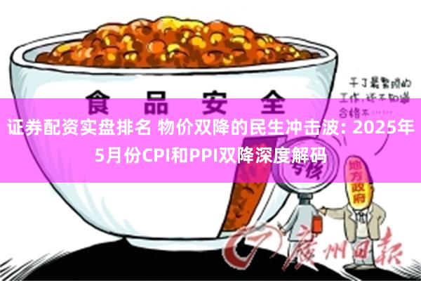 证券配资实盘排名 物价双降的民生冲击波: 2025年5月份CPI和PPI双降深度解码