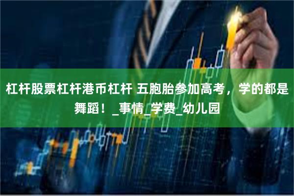 杠杆股票杠杆港币杠杆 五胞胎参加高考，学的都是舞蹈！_事情_学费_幼儿园